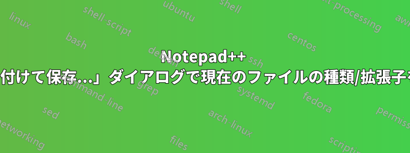 Notepad++ の「名前を付けて保存...」ダイアログで現在のファイルの種類/拡張子を保持する