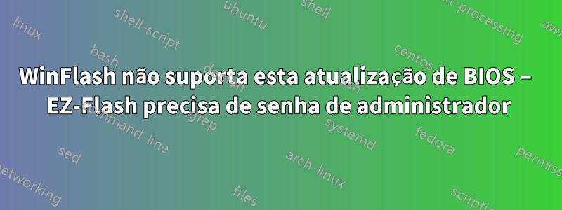WinFlash não suporta esta atualização de BIOS – EZ-Flash precisa de senha de administrador