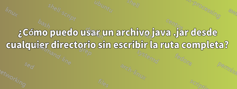 ¿Cómo puedo usar un archivo java .jar desde cualquier directorio sin escribir la ruta completa?