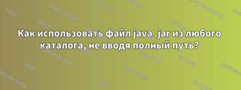 Как использовать файл java .jar из любого каталога, не вводя полный путь?
