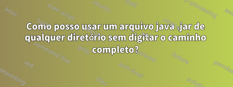 Como posso usar um arquivo java .jar de qualquer diretório sem digitar o caminho completo?