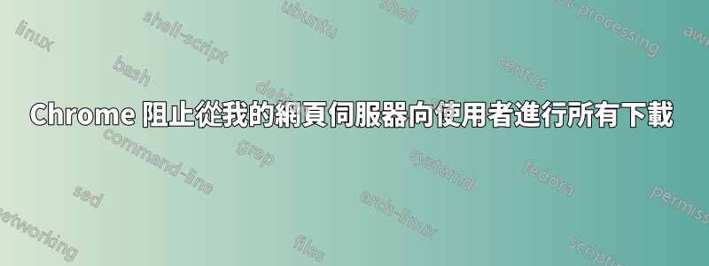 Chrome 阻止從我的網頁伺服器向使用者進行所有下載