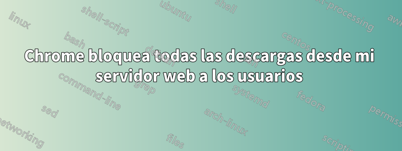 Chrome bloquea todas las descargas desde mi servidor web a los usuarios
