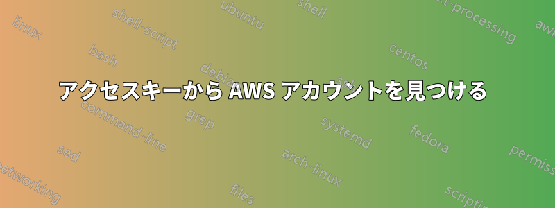 アクセスキーから AWS アカウントを見つける 