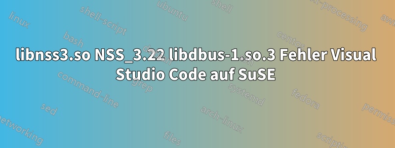 libnss3.so NSS_3.22 libdbus-1.so.3 Fehler Visual Studio Code auf SuSE