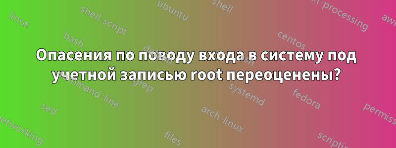 Опасения по поводу входа в систему под учетной записью root переоценены?