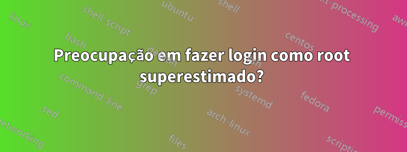 Preocupação em fazer login como root superestimado?
