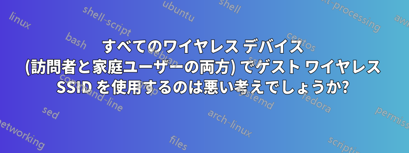 すべてのワイヤレス デバイス (訪問者と家庭ユーザーの両方) でゲスト ワイヤレス SSID を使用するのは悪い考えでしょうか?