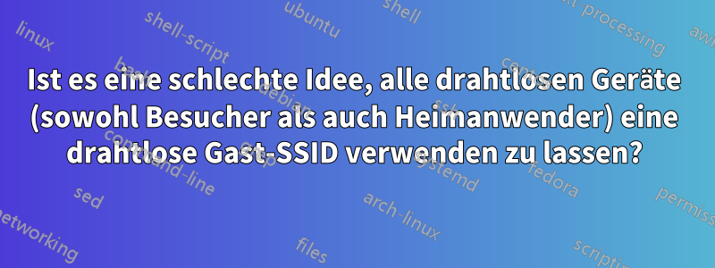 Ist es eine schlechte Idee, alle drahtlosen Geräte (sowohl Besucher als auch Heimanwender) eine drahtlose Gast-SSID verwenden zu lassen?