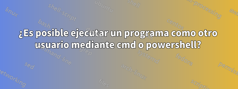 ¿Es posible ejecutar un programa como otro usuario mediante cmd o powershell?