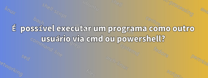 É possível executar um programa como outro usuário via cmd ou powershell?