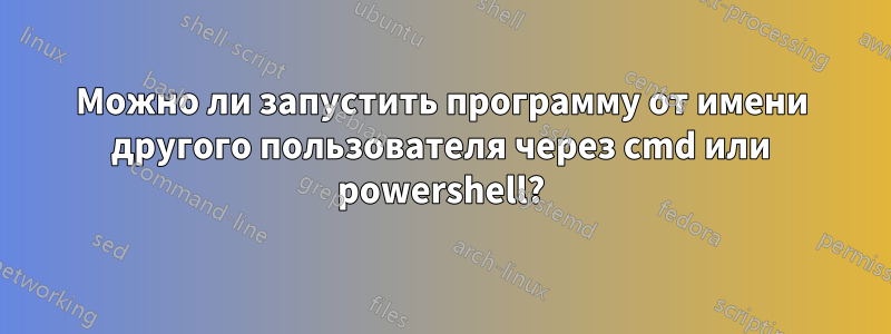 Можно ли запустить программу от имени другого пользователя через cmd или powershell?