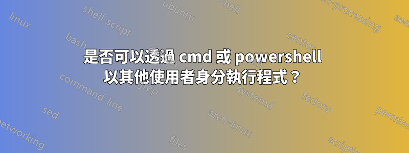 是否可以透過 cmd 或 powershell 以其他使用者身分執行程式？
