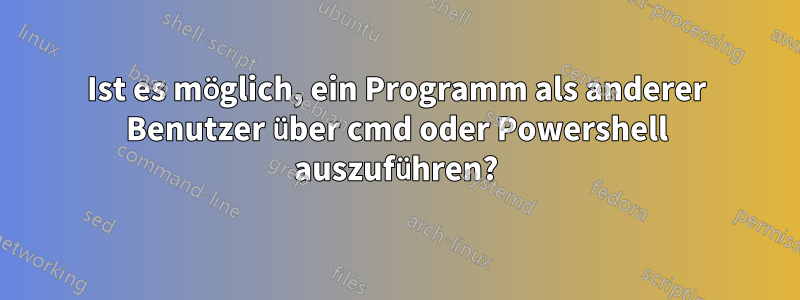 Ist es möglich, ein Programm als anderer Benutzer über cmd oder Powershell auszuführen?