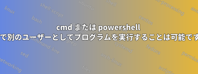 cmd または powershell 経由で別のユーザーとしてプログラムを実行することは可能ですか?