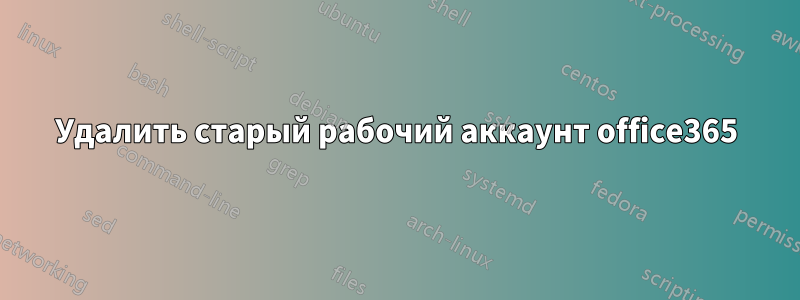 Удалить старый рабочий аккаунт office365