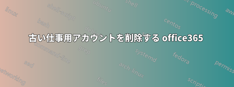 古い仕事用アカウントを削除する office365