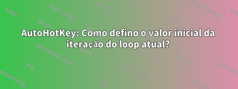 AutoHotKey: Como defino o valor inicial da iteração do loop atual?