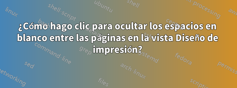 ¿Cómo hago clic para ocultar los espacios en blanco entre las páginas en la vista Diseño de impresión?