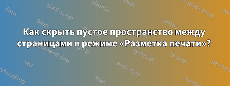 Как скрыть пустое пространство между страницами в режиме «Разметка печати»?