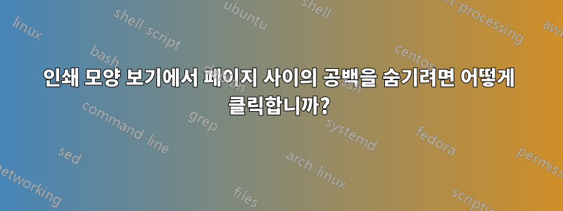 인쇄 모양 보기에서 페이지 사이의 공백을 숨기려면 어떻게 클릭합니까?