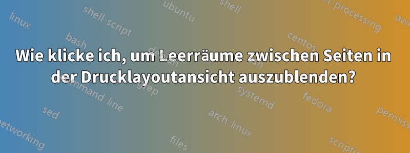 Wie klicke ich, um Leerräume zwischen Seiten in der Drucklayoutansicht auszublenden?