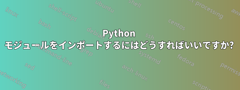 Python モジュールをインポートするにはどうすればいいですか?