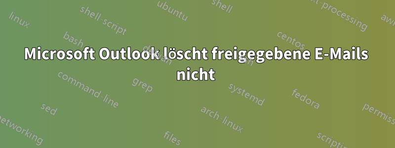 Microsoft Outlook löscht freigegebene E-Mails nicht