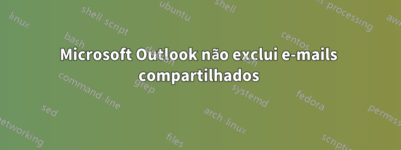 Microsoft Outlook não exclui e-mails compartilhados