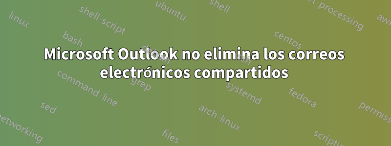 Microsoft Outlook no elimina los correos electrónicos compartidos