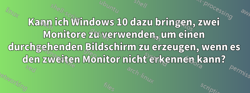 Kann ich Windows 10 dazu bringen, zwei Monitore zu verwenden, um einen durchgehenden Bildschirm zu erzeugen, wenn es den zweiten Monitor nicht erkennen kann?