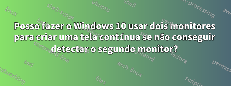 Posso fazer o Windows 10 usar dois monitores para criar uma tela contínua se não conseguir detectar o segundo monitor?