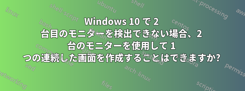 Windows 10 で 2 台目のモニターを検出できない場合、2 台のモニターを使用して 1 つの連続した画面を作成することはできますか?