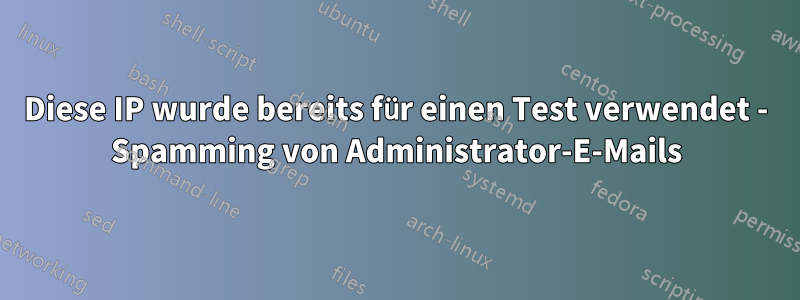 Diese IP wurde bereits für einen Test verwendet - Spamming von Administrator-E-Mails