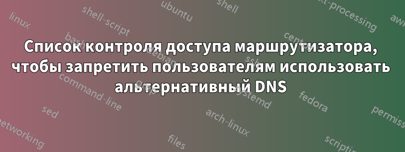 Список контроля доступа маршрутизатора, чтобы запретить пользователям использовать альтернативный DNS