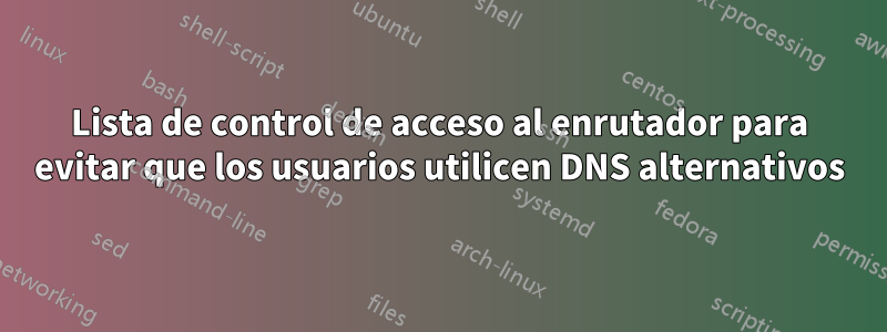 Lista de control de acceso al enrutador para evitar que los usuarios utilicen DNS alternativos