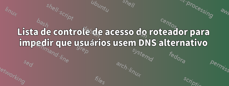 Lista de controle de acesso do roteador para impedir que usuários usem DNS alternativo