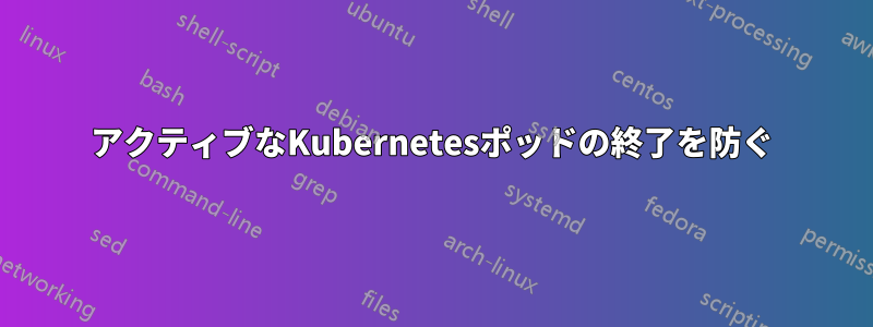 アクティブなKubernetesポッドの終了を防ぐ