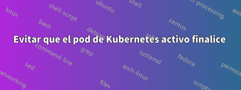 Evitar que el pod de Kubernetes activo finalice