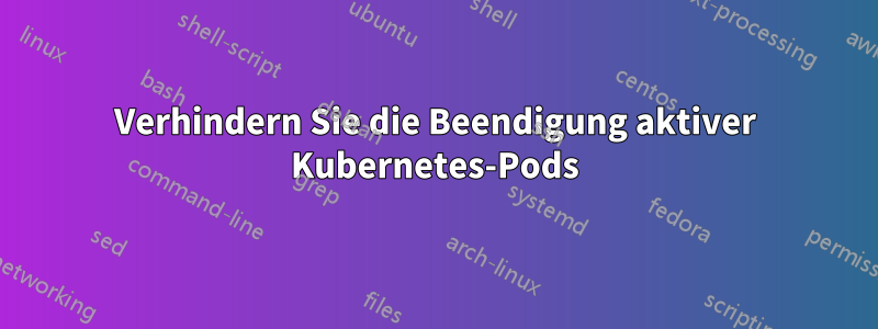 Verhindern Sie die Beendigung aktiver Kubernetes-Pods