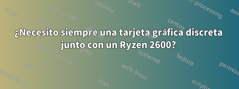¿Necesito siempre una tarjeta gráfica discreta junto con un Ryzen 2600?