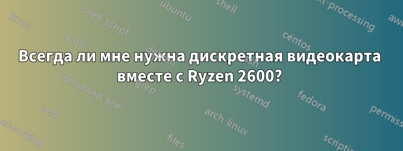 Всегда ли мне нужна дискретная видеокарта вместе с Ryzen 2600?