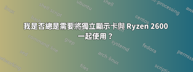 我是否總是需要將獨立顯示卡與 Ryzen 2600 一起使用？