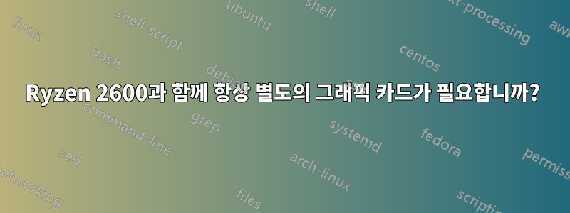 Ryzen 2600과 함께 항상 별도의 그래픽 카드가 필요합니까?