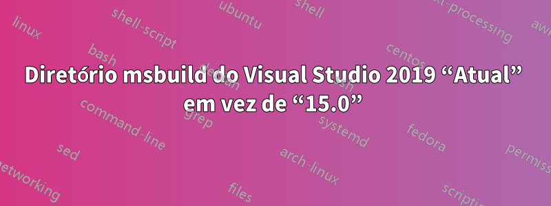 Diretório msbuild do Visual Studio 2019 “Atual” em vez de “15.0”