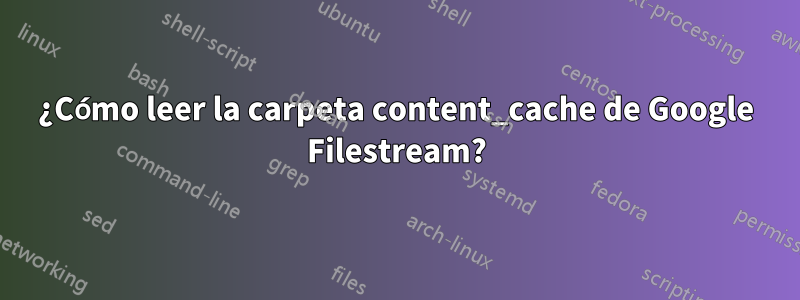 ¿Cómo leer la carpeta content_cache de Google Filestream?
