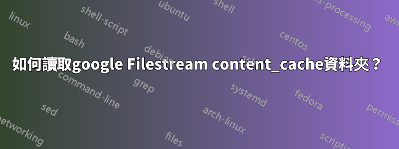 如何讀取google Filestream content_cache資料夾？