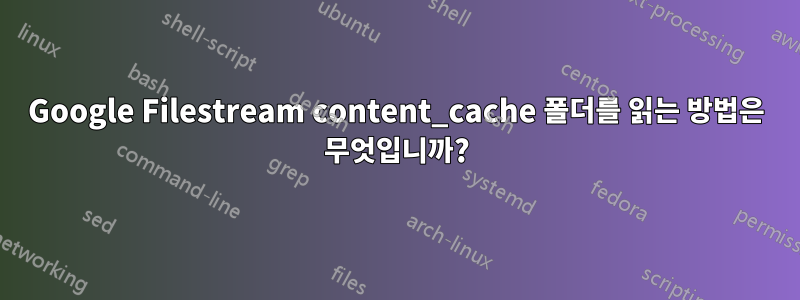 Google Filestream content_cache 폴더를 읽는 방법은 무엇입니까?