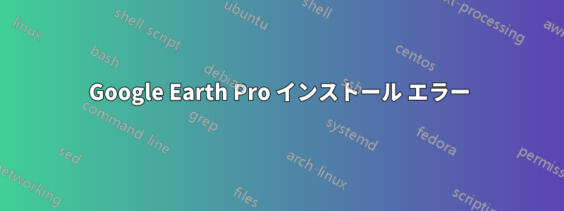 Google Earth Pro インストール エラー