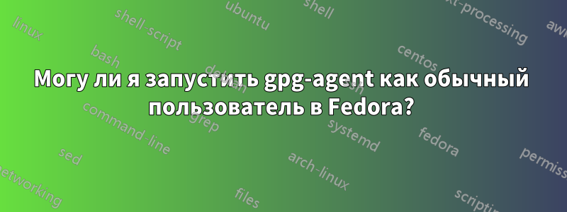 Могу ли я запустить gpg-agent как обычный пользователь в Fedora?